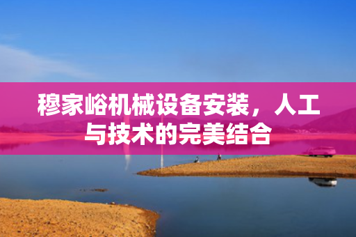 穆家峪机械设备安装，人工与技术的完美结合