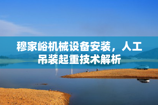 穆家峪机械设备安装，人工吊装起重技术解析