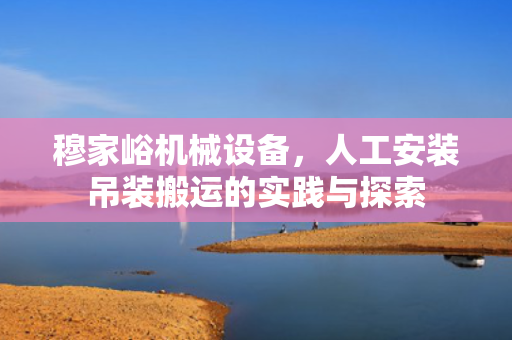 穆家峪机械设备，人工安装吊装搬运的实践与探索