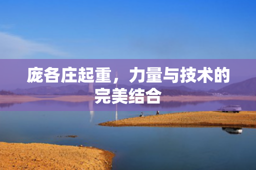 庞各庄起重，力量与技术的完美结合
