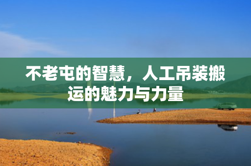 不老屯的智慧，人工吊装搬运的魅力与力量