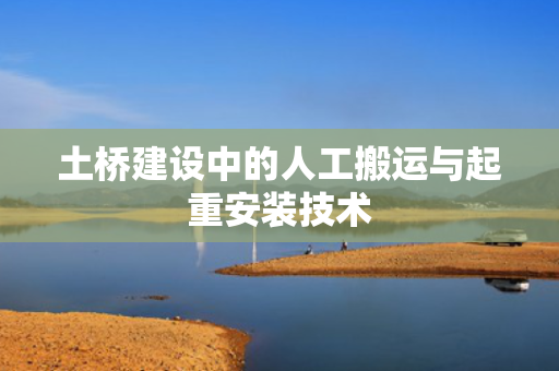土桥建设中的人工搬运与起重安装技术