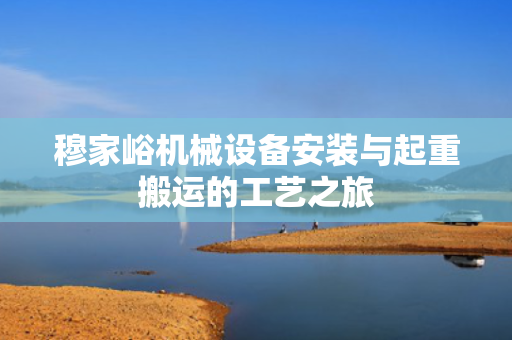 穆家峪机械设备安装与起重搬运的工艺之旅