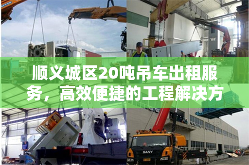 顺义城区20吨吊车出租服务，高效便捷的工程解决方案