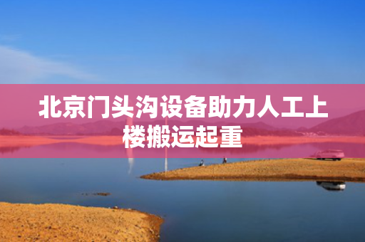 北京门头沟设备助力人工上楼搬运起重