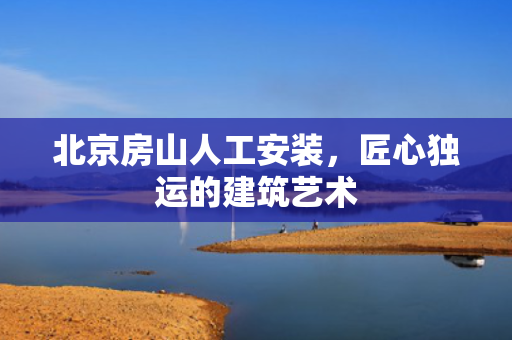 北京房山人工安装，匠心独运的建筑艺术