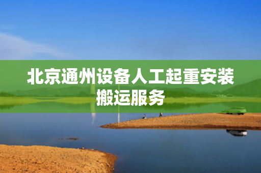 北京通州设备人工起重安装搬运服务
