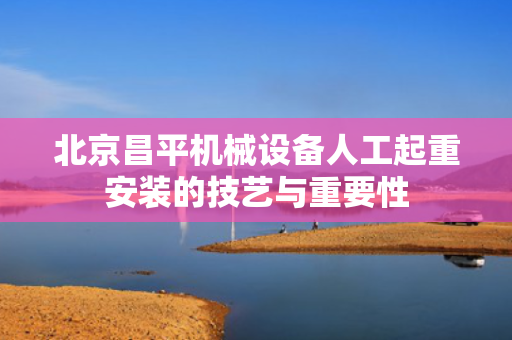 北京昌平机械设备人工起重安装的技艺与重要性