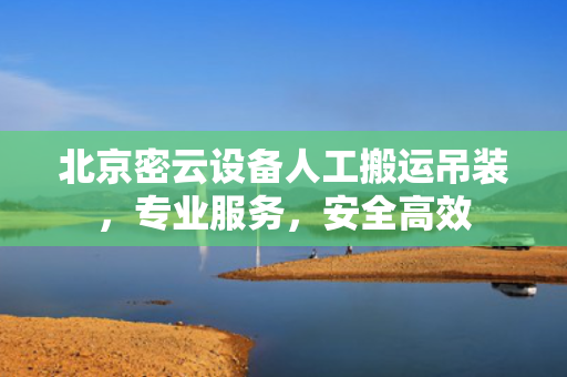 北京密云设备人工搬运吊装，专业服务，安全高效