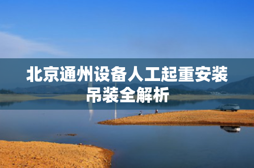 北京通州设备人工起重安装吊装全解析