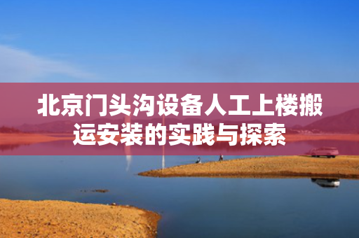 北京门头沟设备人工上楼搬运安装的实践与探索