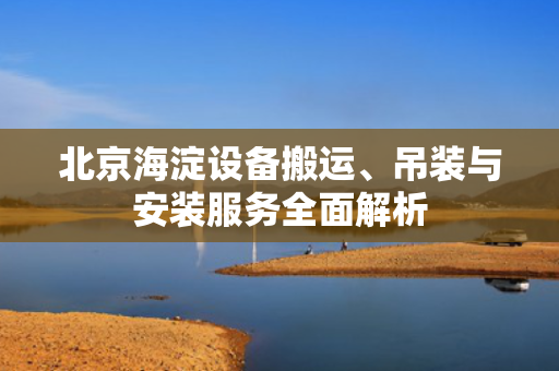 北京海淀设备搬运、吊装与安装服务全面解析