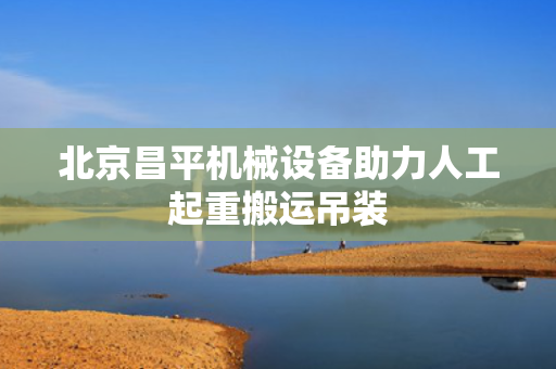 北京昌平机械设备助力人工起重搬运吊装