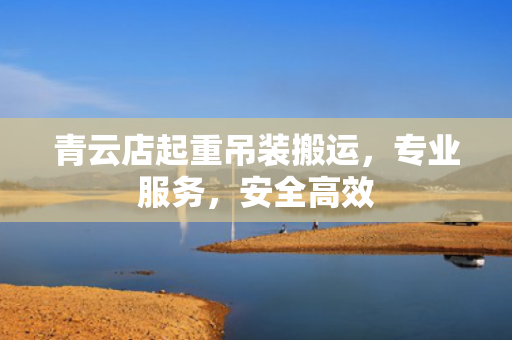 青云店起重吊装搬运，专业服务，安全高效