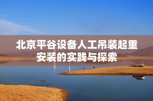 北京平谷设备人工吊装起重安装的实践与探索