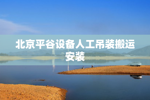北京平谷设备人工吊装搬运安装
