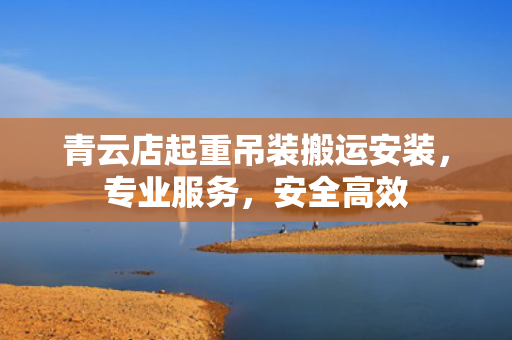 青云店起重吊装搬运安装，专业服务，安全高效