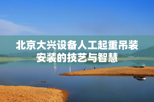 北京大兴设备人工起重吊装安装的技艺与智慧