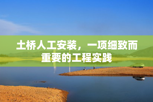 土桥人工安装，一项细致而重要的工程实践