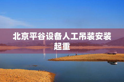 北京平谷设备人工吊装安装起重