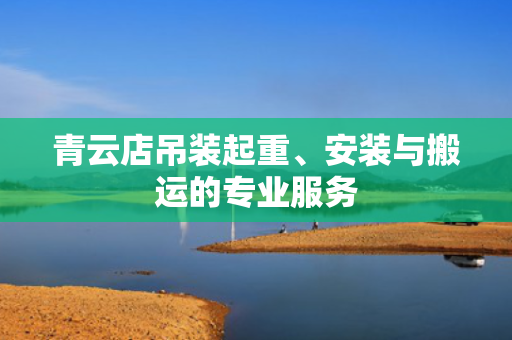青云店吊装起重、安装与搬运的专业服务