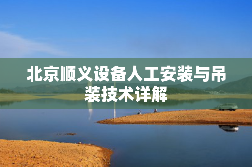 北京顺义设备人工安装与吊装技术详解