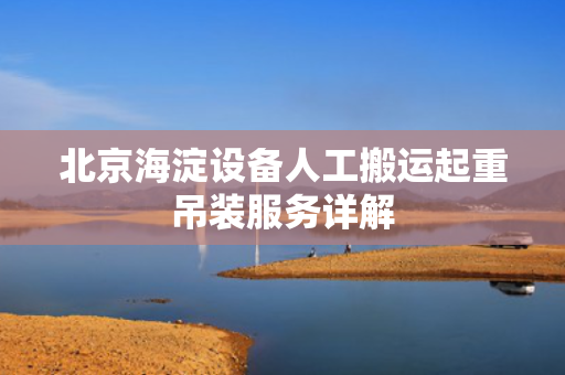北京海淀设备人工搬运起重吊装服务详解