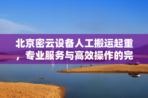 北京密云设备人工搬运起重，专业服务与高效操作的完美结合