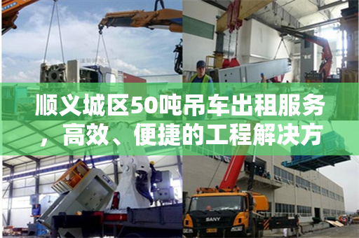 顺义城区50吨吊车出租服务，高效、便捷的工程解决方案