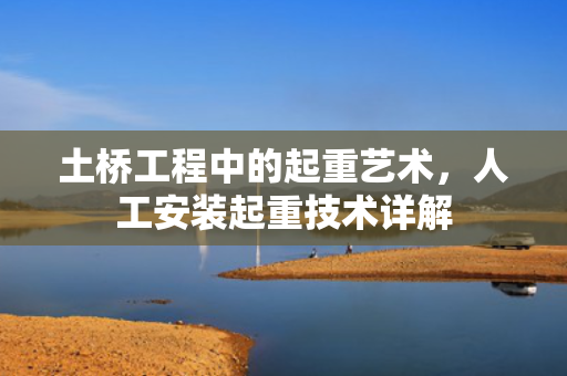 土桥工程中的起重艺术，人工安装起重技术详解