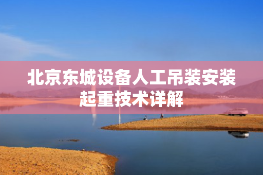 北京东城设备人工吊装安装起重技术详解