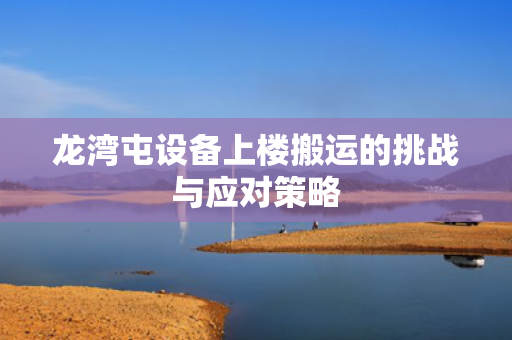 龙湾屯设备上楼搬运的挑战与应对策略