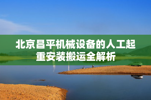 北京昌平机械设备的人工起重安装搬运全解析