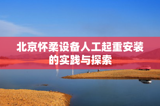 北京怀柔设备人工起重安装的实践与探索