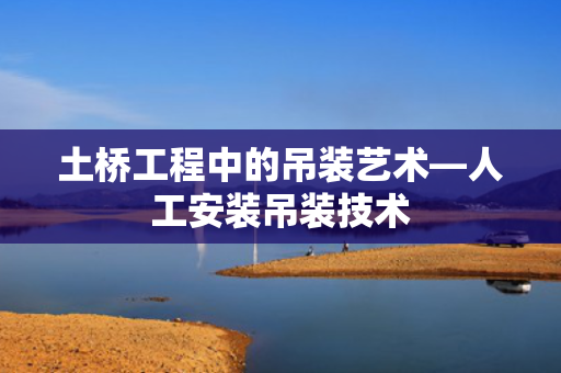土桥工程中的吊装艺术—人工安装吊装技术