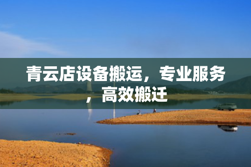 青云店设备搬运,专业服务,高效搬迁 青云店设备搬运,专业服务,高效搬迁