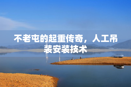 不老屯的起重传奇，人工吊装安装技术