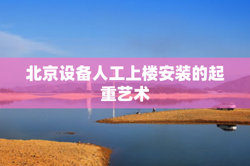 北京设备人工上楼安装的起重艺术