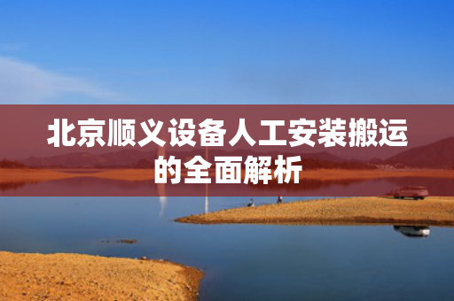 北京顺义设备人工安装搬运的全面解析