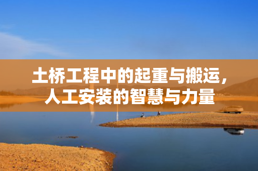 土桥工程中的起重与搬运，人工安装的智慧与力量