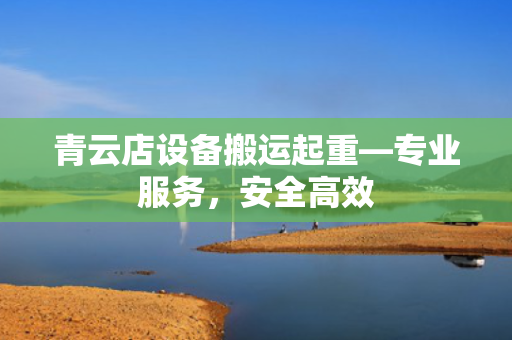 青云店设备搬运起重—专业服务，安全高效