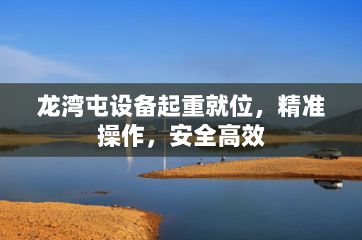 龙湾屯设备起重就位，精准操作，安全高效