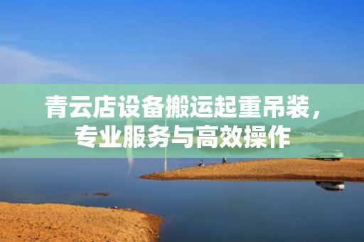 青云店设备搬运起重吊装，专业服务与高效操作