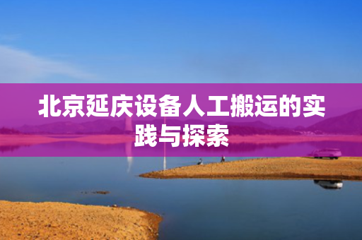 北京延庆设备人工搬运的实践与探索