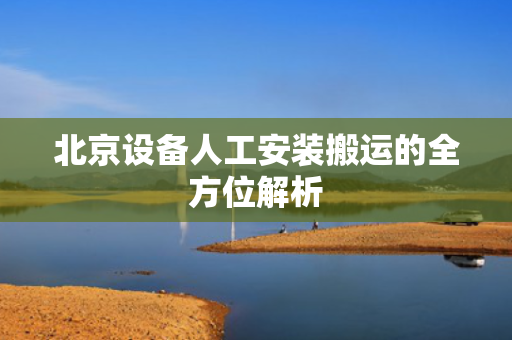 北京设备人工安装搬运的全方位解析