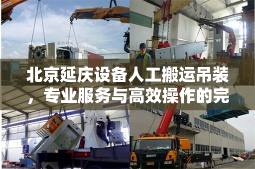 北京延庆设备人工搬运吊装，专业服务与高效操作的完美结合
