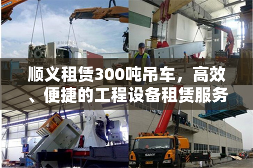 顺义租赁300吨吊车，高效、便捷的工程设备租赁服务