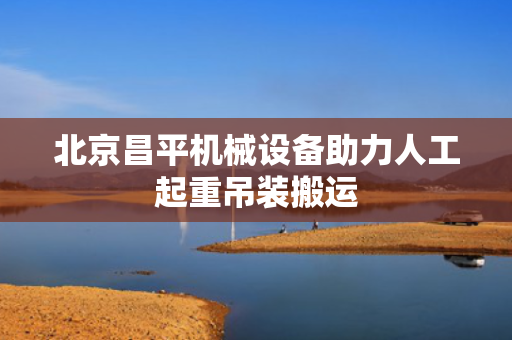 北京昌平机械设备助力人工起重吊装搬运