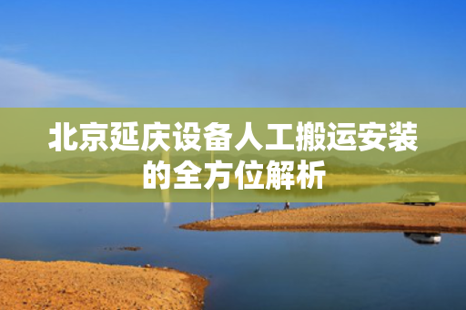 北京延庆设备人工搬运安装的全方位解析
