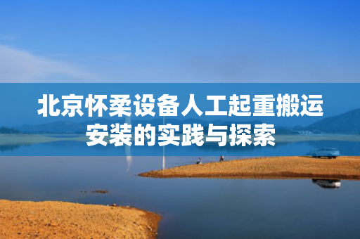 北京怀柔设备人工起重搬运安装的实践与探索